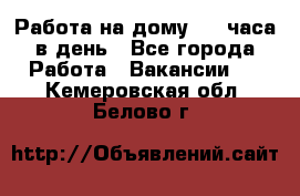 Работа на дому 2-3 часа в день - Все города Работа » Вакансии   . Кемеровская обл.,Белово г.